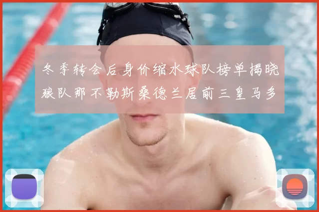 冬季转会后身价缩水球队榜单揭晓狼队那不勒斯桑德兰居前三皇马多特也在其中