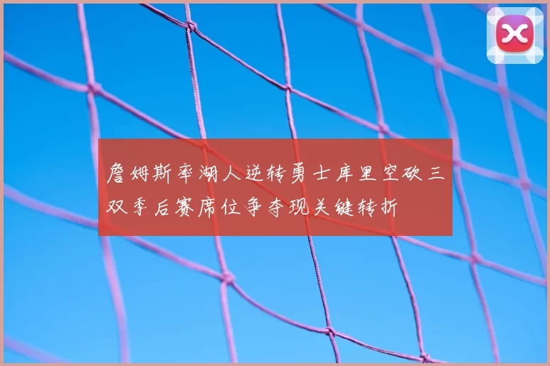 詹姆斯率湖人逆转勇士库里空砍三双季后赛席位争夺现关键转折