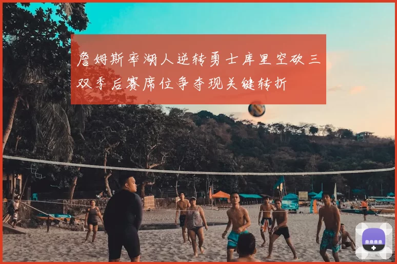詹姆斯率湖人逆转勇士库里空砍三双季后赛席位争夺现关键转折