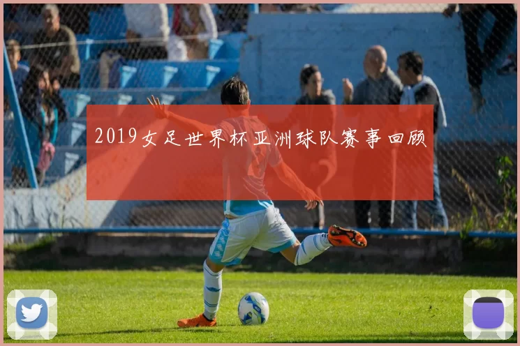 2019女足世界杯亚洲球队赛事回顾