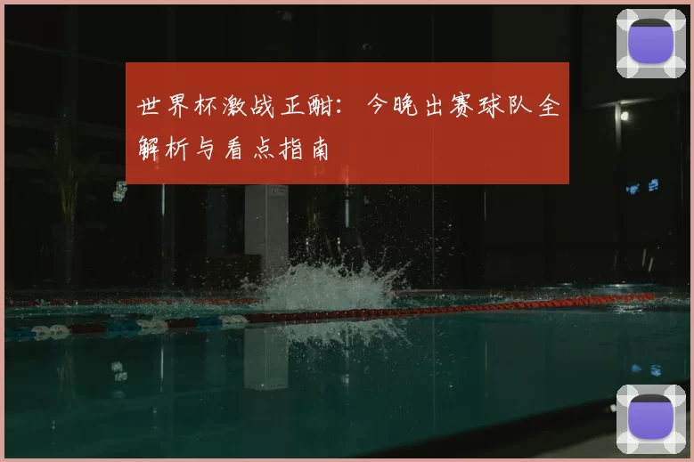 世界杯激战正酣：今晚出赛球队全解析与看点指南