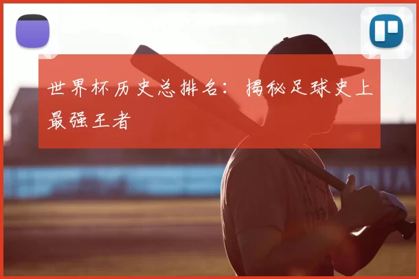 世界杯历史总排名:揭秘足球史上最强王者