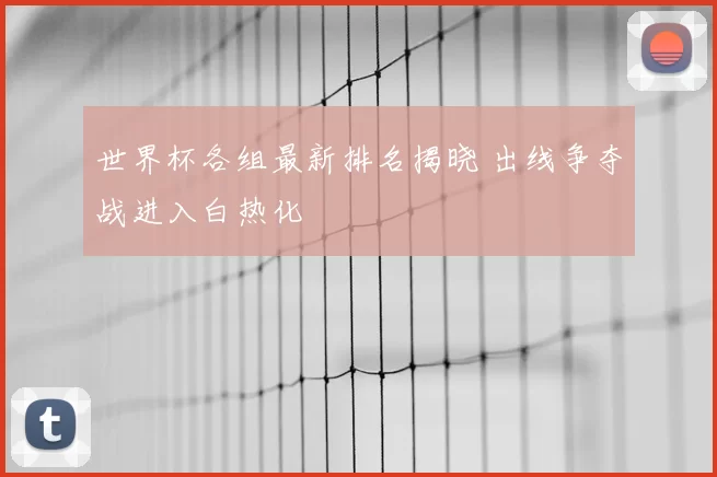 世界杯各组最新排名揭晓 出线争夺战进入白热化
