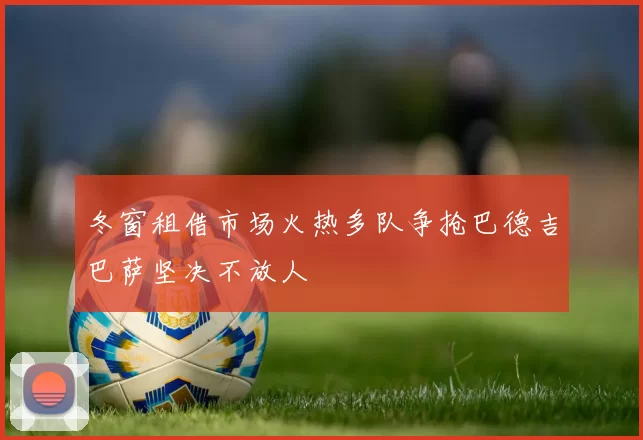 冬窗租借市场火热多队争抢巴德吉巴萨坚决不放人