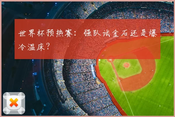 世界杯预热赛：强队试金石还是爆冷温床？