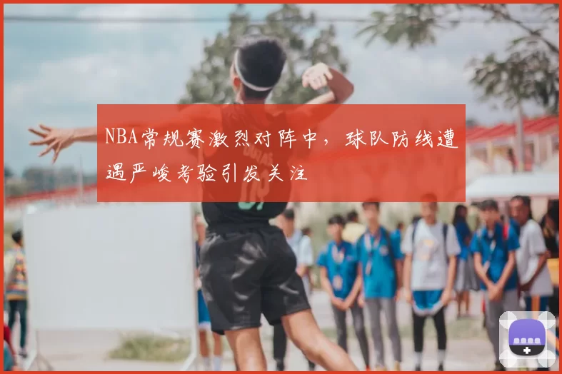 NBA常规赛激烈对阵中，球队防线遭遇严峻考验引发关注