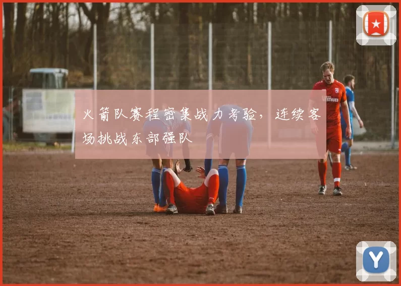 火箭队赛程密集战力考验，连续客场挑战东部强队
