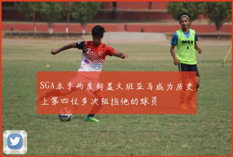 SGA本季两度封盖文班亚马成为历史上第四位多次阻挡他的球员