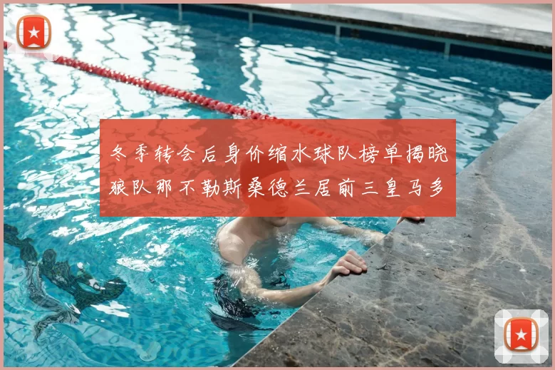 冬季转会后身价缩水球队榜单揭晓狼队那不勒斯桑德兰居前三皇马多特也在其中