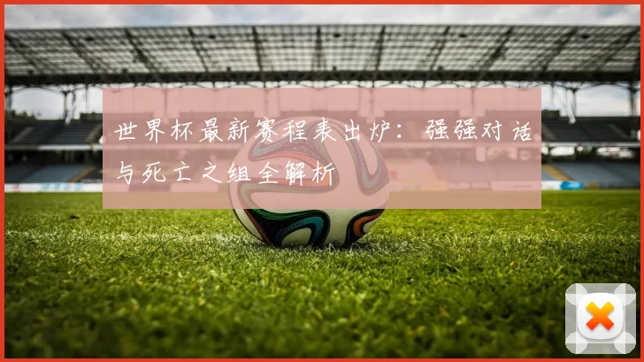 世界杯最新赛程表出炉：强强对话与死亡之组全解析