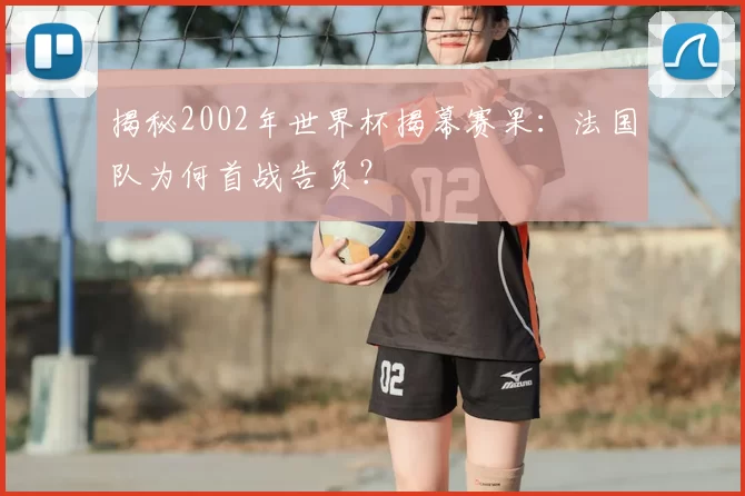揭秘2002年世界杯揭幕赛果:法国队为何首战告负?