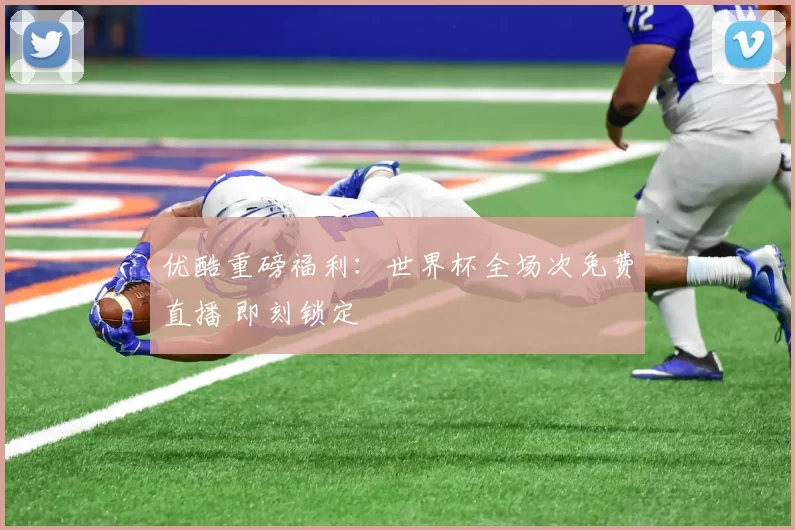 优酷重磅福利：世界杯全场次免费直播 即刻锁定