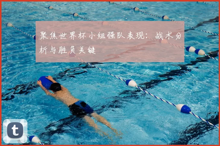 聚焦世界杯小组强队表现：战术分析与胜负关键