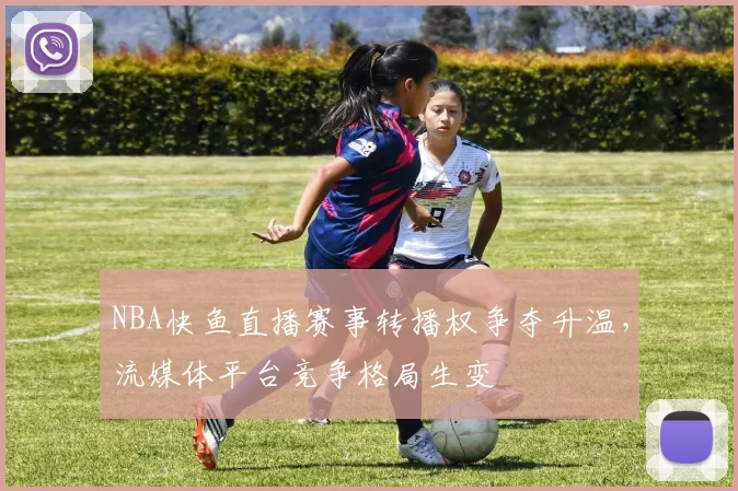 NBA快鱼直播赛事转播权争夺升温,流媒体平台竞争格局生变