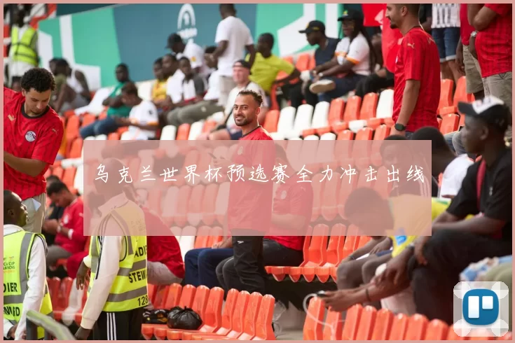 乌克兰世界杯预选赛全力冲击出线