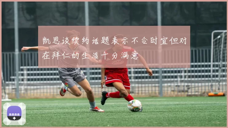 凯恩谈续约话题表示不合时宜但对在拜仁的生活十分满意