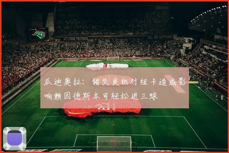 瓜迪奥拉：错失良机对纽卡造成影响赖因德斯本可轻松进三球