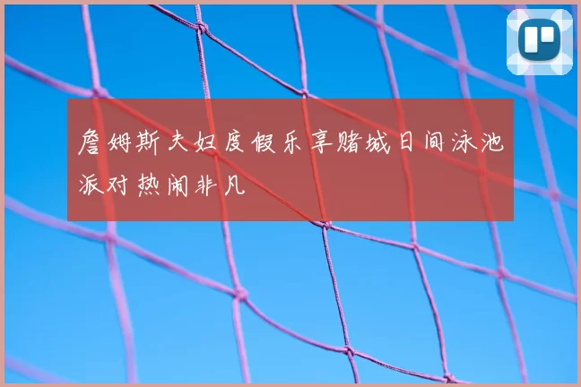 詹姆斯夫妇度假乐享赌城日间泳池派对热闹非凡