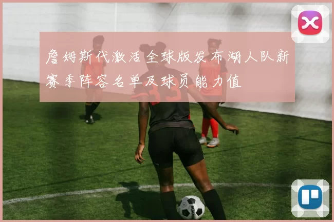 詹姆斯代激活全球版发布湖人队新赛季阵容名单及球员能力值