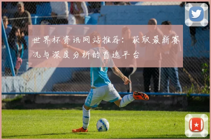 世界杯资讯网站推荐：获取最新赛况与深度分析的首选平台