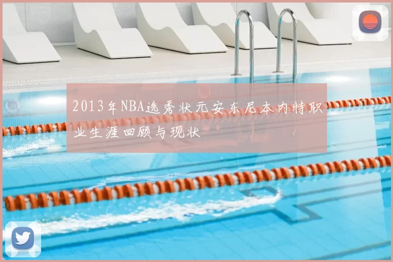 2013年NBA选秀状元安东尼本内特职业生涯回顾与现状