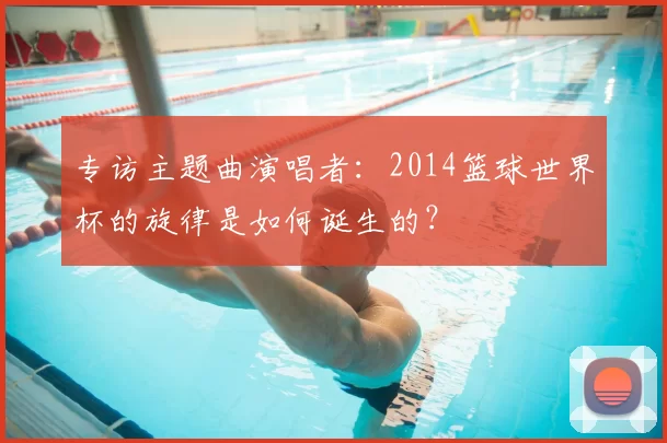 专访主题曲演唱者：2014篮球世界杯的旋律是如何诞生的？
