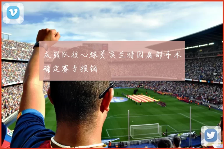 灰熊队核心球员莫兰特因肩部手术确定赛季报销