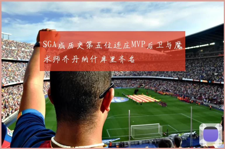 SGA成历史第五位连庄MVP后卫与魔术师乔丹纳什库里齐名