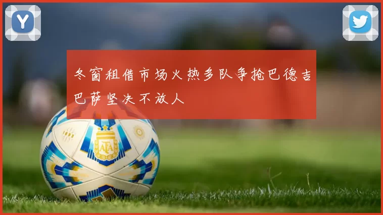 冬窗租借市场火热多队争抢巴德吉巴萨坚决不放人