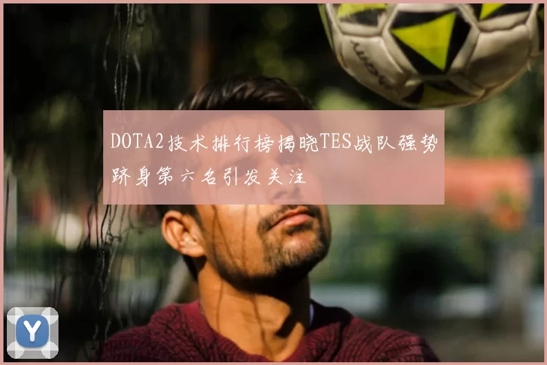 DOTA2技术排行榜揭晓TES战队强势跻身第六名引发关注