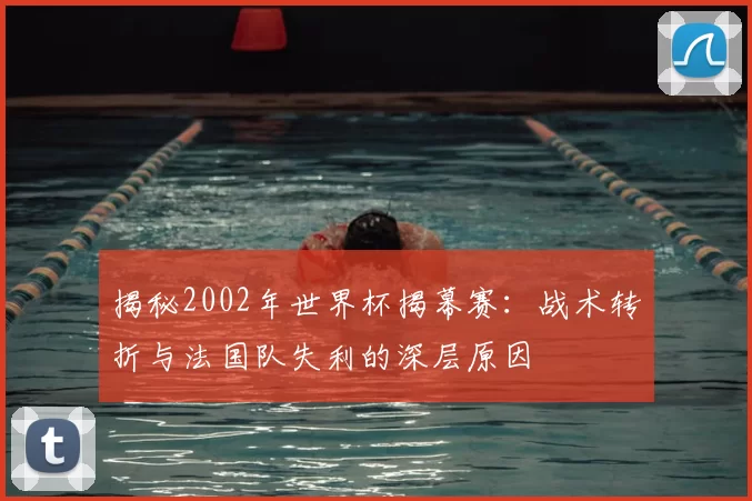 揭秘2002年世界杯揭幕赛:战术转折与法国队失利的深层原因