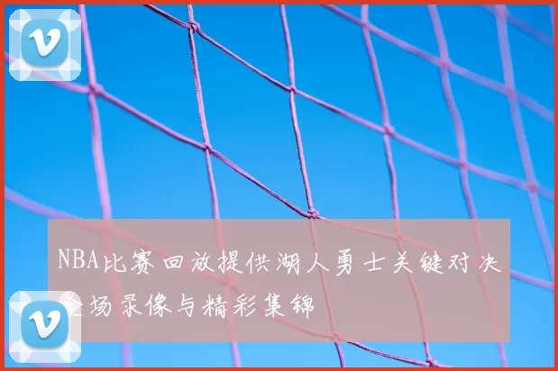 NBA比赛回放提供湖人勇士关键对决全场录像与精彩集锦