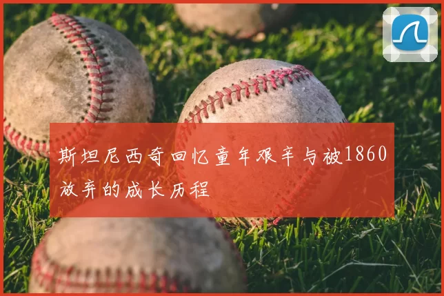 斯坦尼西奇回忆童年艰辛与被1860放弃的成长历程