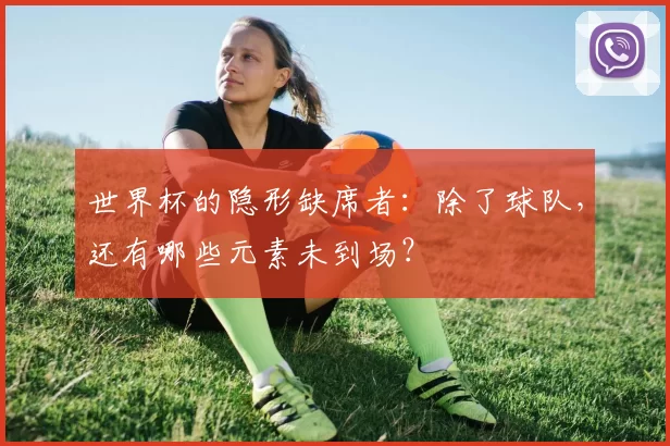 世界杯的隐形缺席者：除了球队，还有哪些元素未到场？