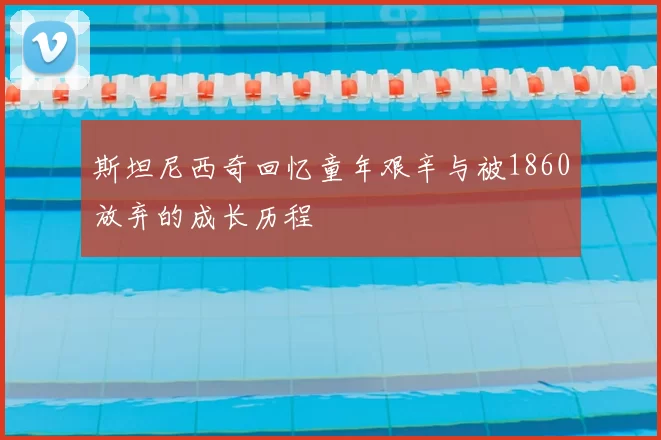 斯坦尼西奇回忆童年艰辛与被1860放弃的成长历程