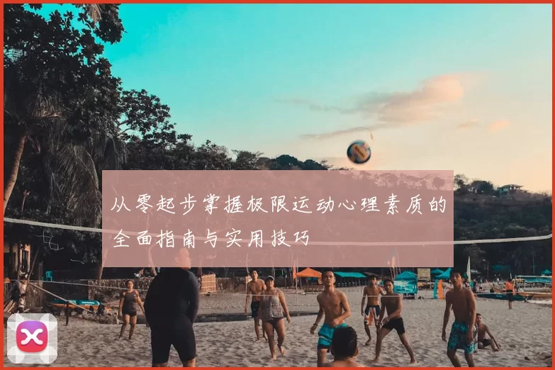 从零起步掌握极限运动心理素质的全面指南与实用技巧