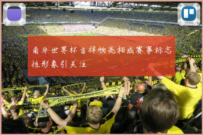 南非世界杯吉祥物亮相成赛事标志性形象引关注