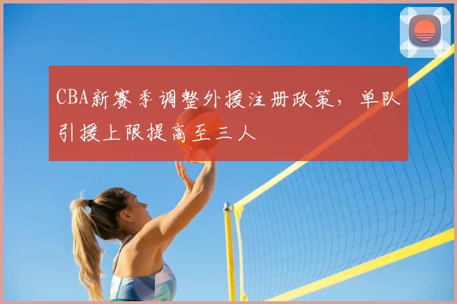 CBA新赛季调整外援注册政策，单队引援上限提高至三人