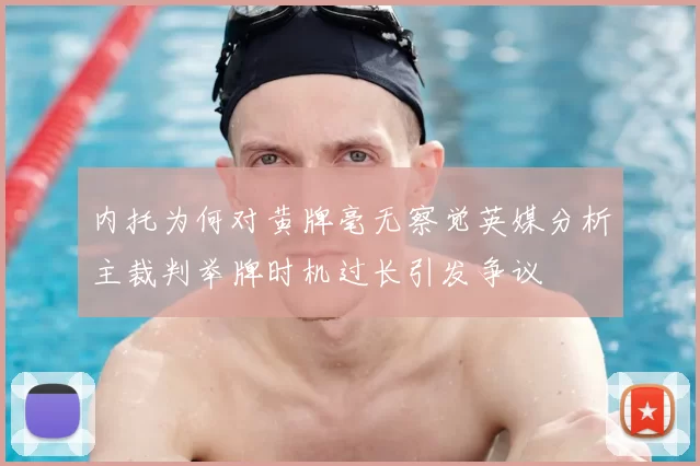 内托为何对黄牌毫无察觉英媒分析主裁判举牌时机过长引发争议