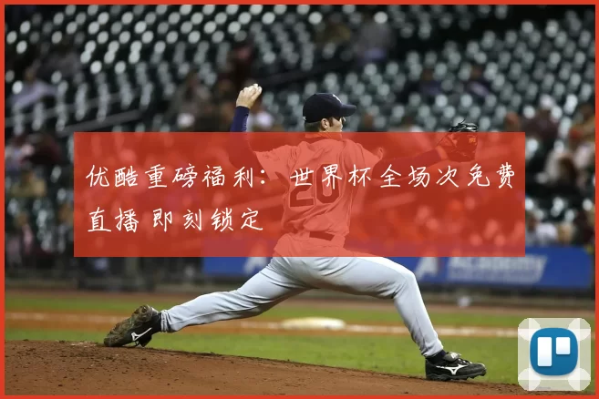 优酷重磅福利：世界杯全场次免费直播 即刻锁定