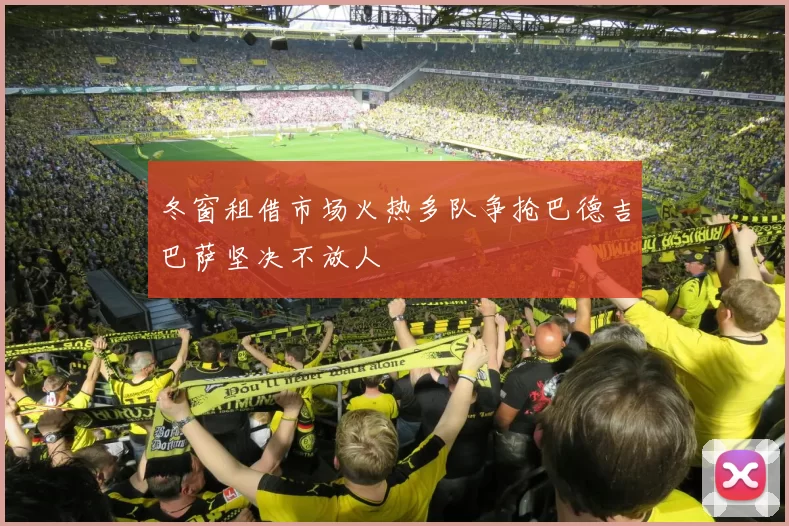 冬窗租借市场火热多队争抢巴德吉巴萨坚决不放人