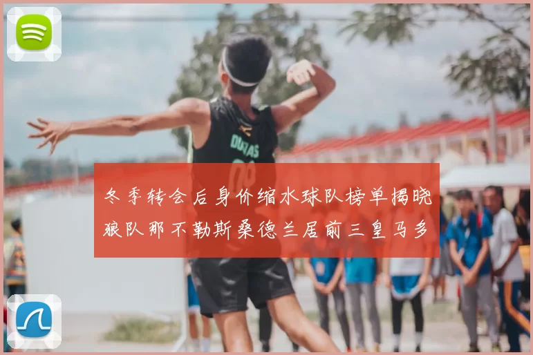冬季转会后身价缩水球队榜单揭晓狼队那不勒斯桑德兰居前三皇马多特也在其中