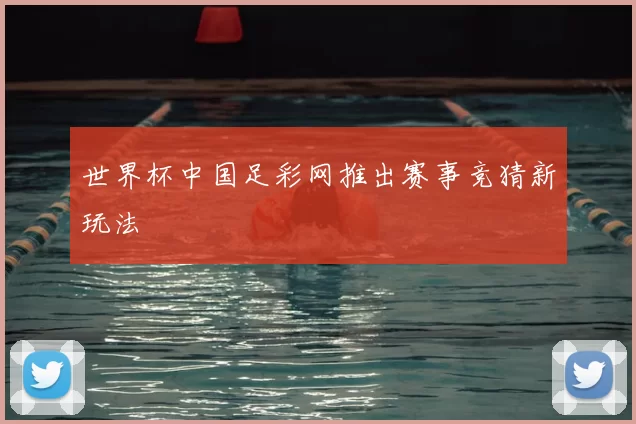 世界杯中国足彩网推出赛事竞猜新玩法