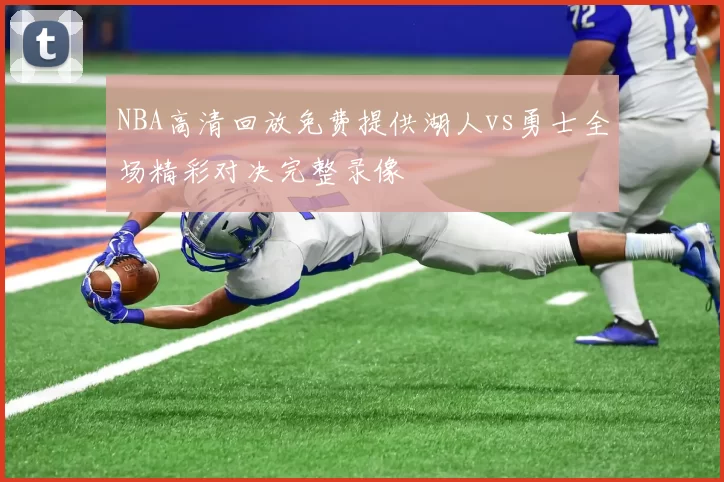 NBA高清回放免费提供湖人vs勇士全场精彩对决完整录像