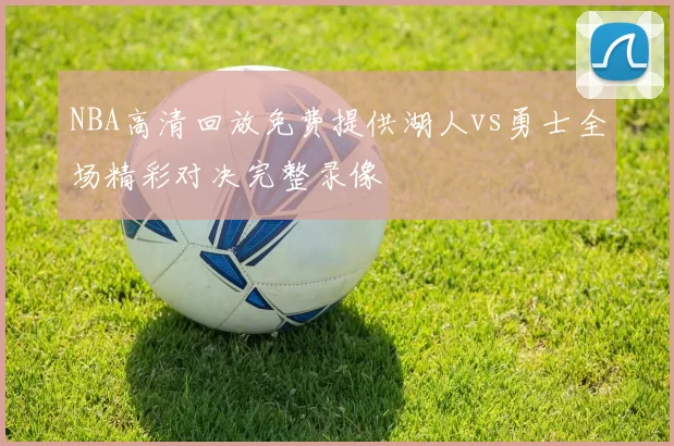 NBA高清回放免费提供湖人vs勇士全场精彩对决完整录像