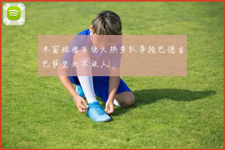 冬窗租借市场火热多队争抢巴德吉巴萨坚决不放人