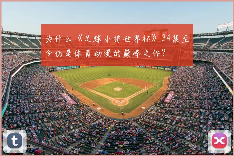 为什么《足球小将世界杯》34集至今仍是体育动漫的巅峰之作？