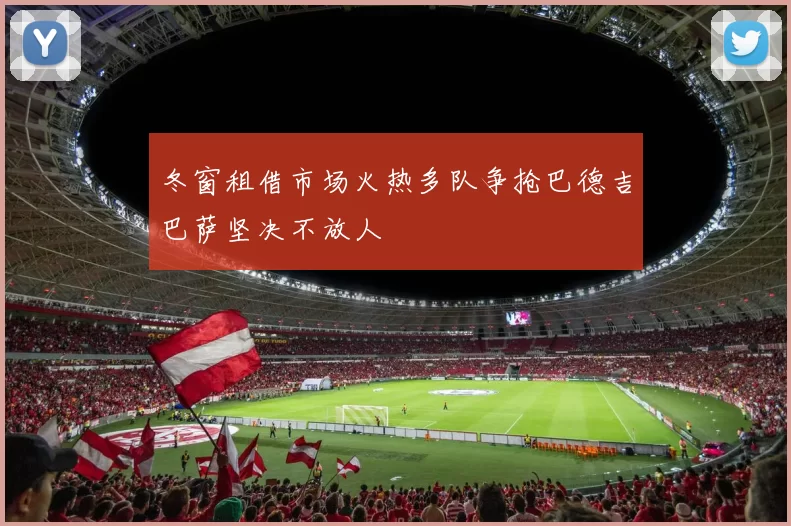 冬窗租借市场火热多队争抢巴德吉巴萨坚决不放人