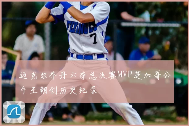 迈克尔乔丹六夺总决赛MVP芝加哥公牛王朝创历史纪录