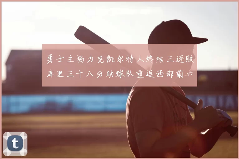 勇士主场力克凯尔特人终结三连败库里三十八分助球队重返西部前六